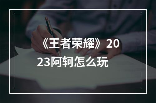 《王者荣耀》2023阿轲怎么玩