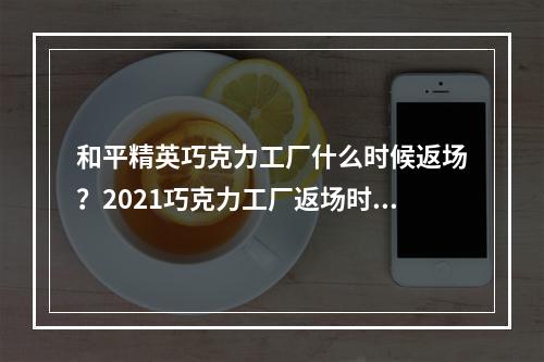 和平精英巧克力工厂什么时候返场？2021巧克力工厂返场时间一览[多图]