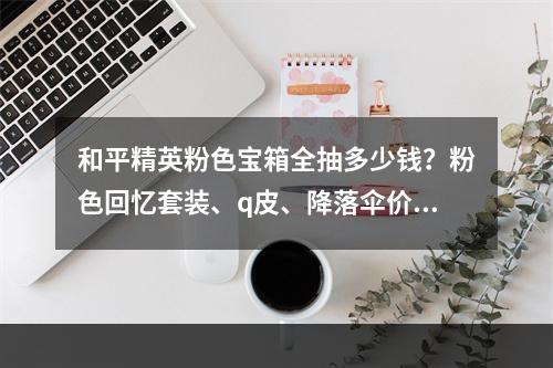 和平精英粉色宝箱全抽多少钱？粉色回忆套装、q皮、降落伞价格详解[视频][多图]