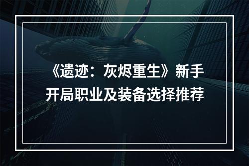 《遗迹：灰烬重生》新手开局职业及装备选择推荐