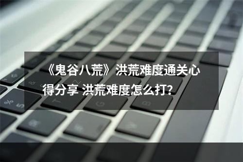 《鬼谷八荒》洪荒难度通关心得分享 洪荒难度怎么打？