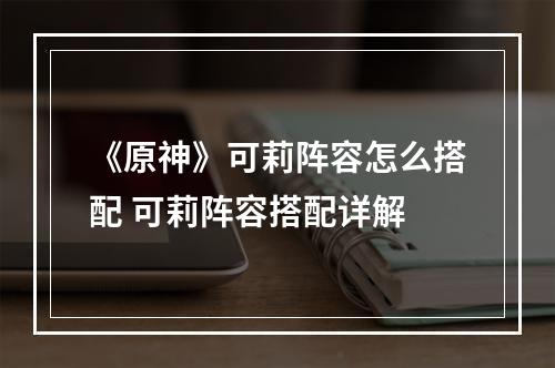 《原神》可莉阵容怎么搭配 可莉阵容搭配详解