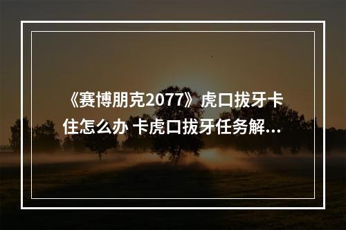 《赛博朋克2077》虎口拔牙卡住怎么办 卡虎口拔牙任务解决方法分享