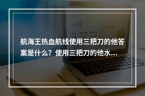 航海王热血航线使用三把刀的他答案是什么？使用三把刀的他水手答题答案[多图]