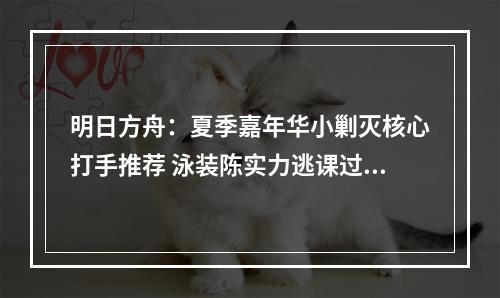 明日方舟：夏季嘉年华小剿灭核心打手推荐 泳装陈实力逃课过于好用