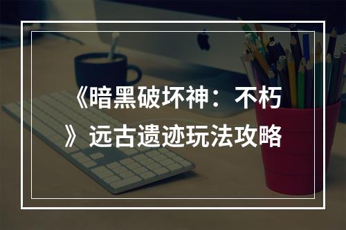 《暗黑破坏神：不朽》远古遗迹玩法攻略