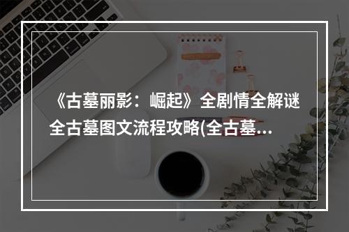 《古墓丽影：崛起》全剧情全解谜全古墓图文流程攻略(全古墓攻略+主线攻略+宝物收集)