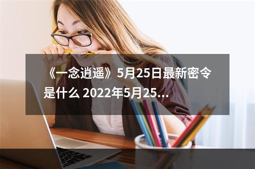 《一念逍遥》5月25日最新密令是什么 2022年5月25日最新密令