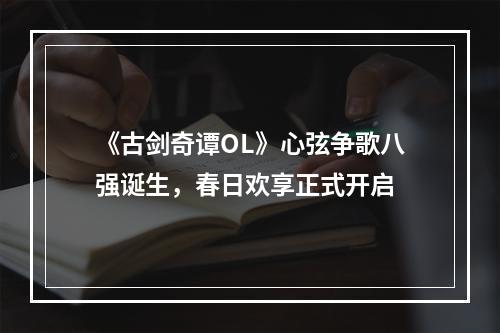 《古剑奇谭OL》心弦争歌八强诞生，春日欢享正式开启