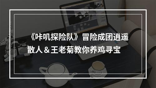 《咔叽探险队》冒险成团逍遥散人＆王老菊教你养鸡寻宝