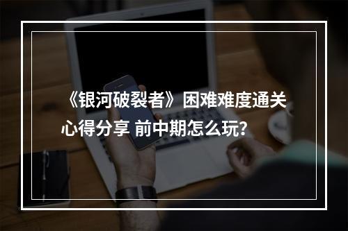 《银河破裂者》困难难度通关心得分享 前中期怎么玩？