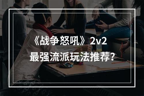 《战争怒吼》2v2最强流派玩法推荐？