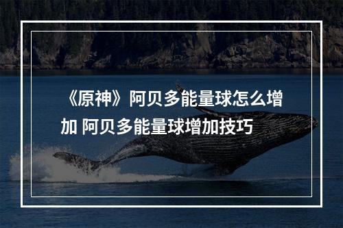 《原神》阿贝多能量球怎么增加 阿贝多能量球增加技巧