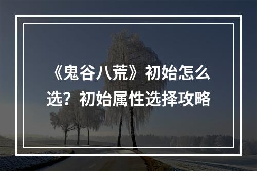 《鬼谷八荒》初始怎么选？初始属性选择攻略