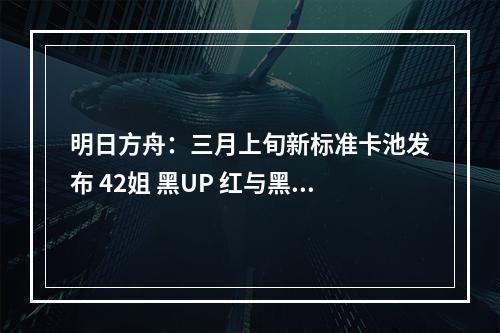 明日方舟：三月上旬新标准卡池发布 42姐 黑UP 红与黑的抉择