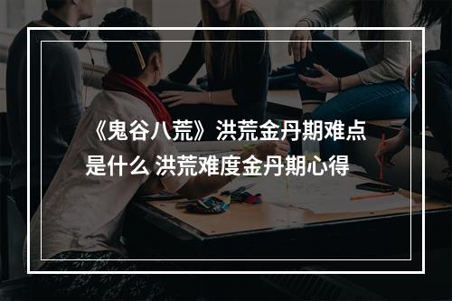 《鬼谷八荒》洪荒金丹期难点是什么 洪荒难度金丹期心得