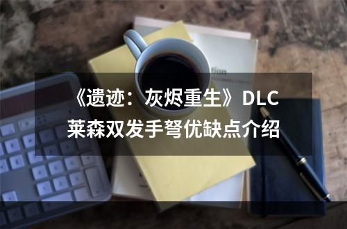 《遗迹：灰烬重生》DLC莱森双发手弩优缺点介绍