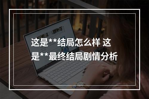 这是**结局怎么样 这是**最终结局剧情分析