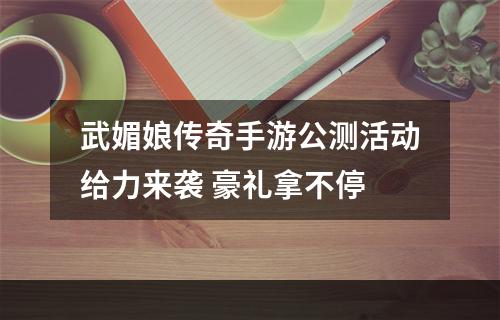 武媚娘传奇手游公测活动给力来袭 豪礼拿不停