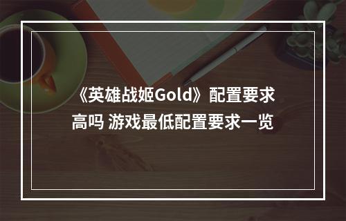 《英雄战姬Gold》配置要求高吗 游戏最低配置要求一览