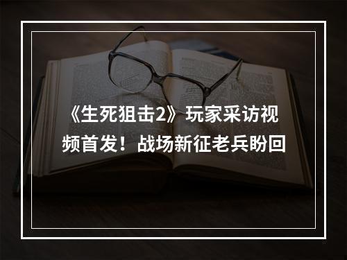 《生死狙击2》玩家采访视频首发！战场新征老兵盼回