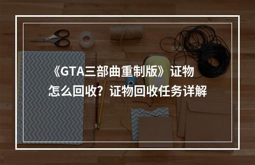 《GTA三部曲重制版》证物怎么回收？证物回收任务详解