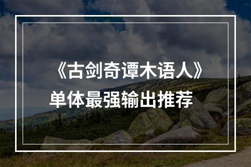 《古剑奇谭木语人》单体最强输出推荐