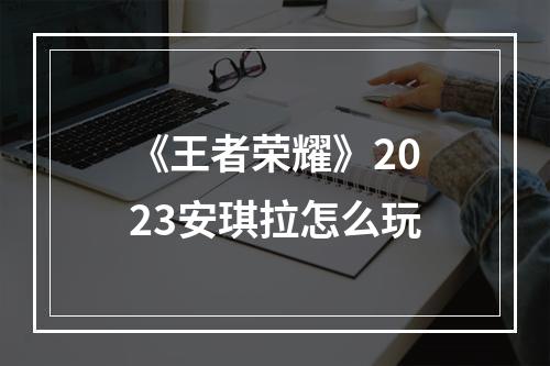 《王者荣耀》2023安琪拉怎么玩