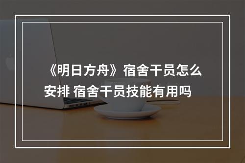 《明日方舟》宿舍干员怎么安排 宿舍干员技能有用吗