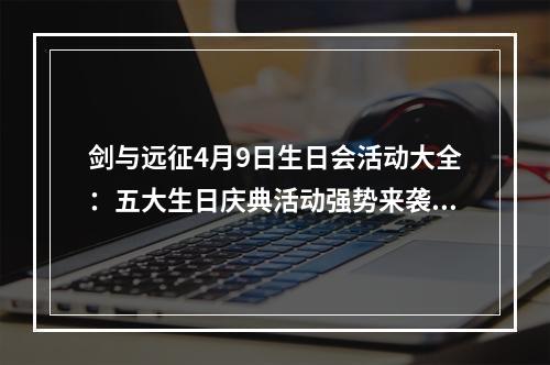 剑与远征4月9日生日会活动大全：五大生日庆典活动强势来袭！[视频][多图]