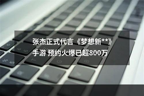 张杰正式代言《梦想新**》手游 预约火爆已超800万