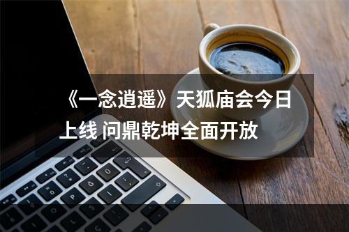 《一念逍遥》天狐庙会今日上线 问鼎乾坤全面开放