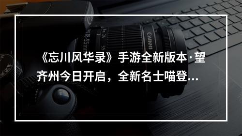 《忘川风华录》手游全新版本·望齐州今日开启，全新名士喵登场！