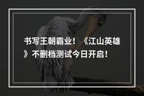 书写王朝霸业！《江山英雄》不删档测试今日开启！