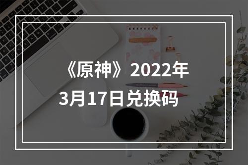 《原神》2022年3月17日兑换码