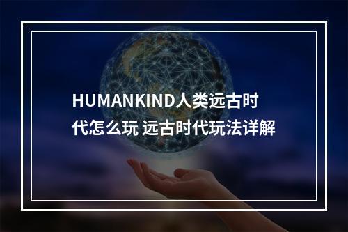 HUMANKIND人类远古时代怎么玩 远古时代玩法详解