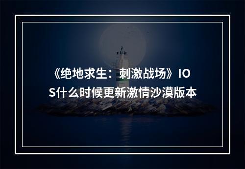 《绝地求生：刺激战场》IOS什么时候更新激情沙漠版本