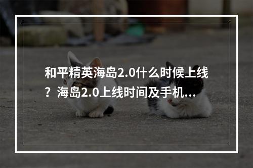 和平精英海岛2.0什么时候上线？海岛2.0上线时间及手机配置要求介绍[多图]