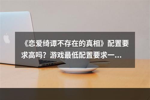 《恋爱绮谭不存在的真相》配置要求高吗？游戏最低配置要求一览