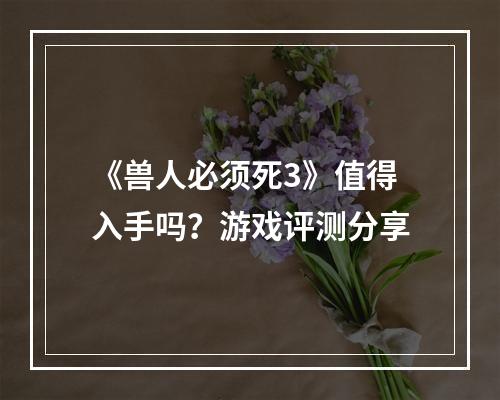 《兽人必须死3》值得入手吗？游戏评测分享