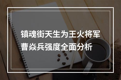 镇魂街天生为王火将军曹焱兵强度全面分析