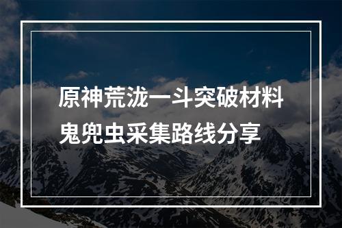 原神荒泷一斗突破材料鬼兜虫采集路线分享