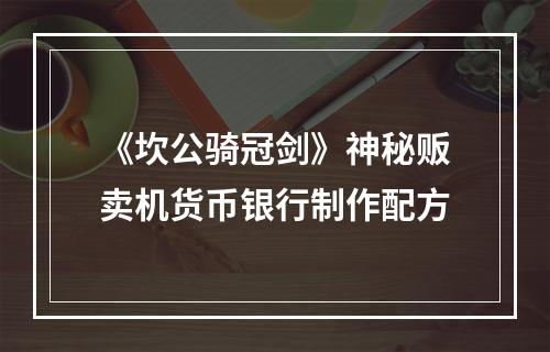 《坎公骑冠剑》神秘贩卖机货币银行制作配方