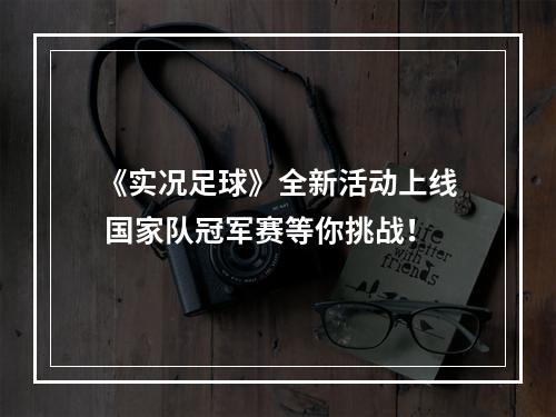 《实况足球》全新活动上线 国家队冠军赛等你挑战！