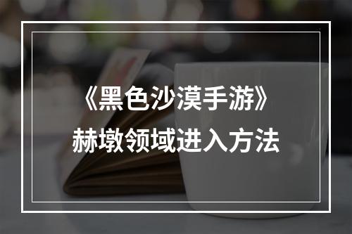 《黑色沙漠手游》赫墩领域进入方法