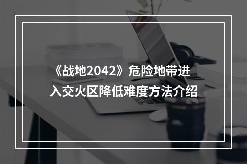 《战地2042》危险地带进入交火区降低难度方法介绍