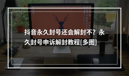 抖音永久封号还会解封不？永久封号申诉解封教程[多图]