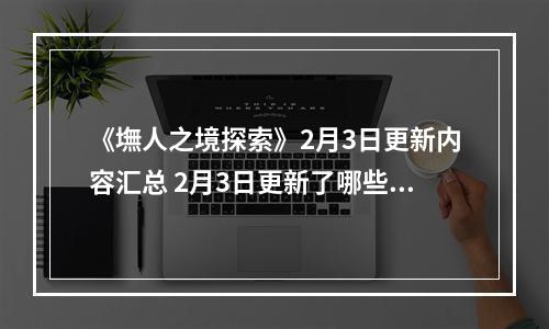 《墲人之境探索》2月3日更新内容汇总 2月3日更新了哪些内容？