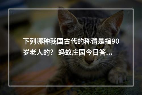 下列哪种我国古代的称谓是指90岁老人的？ 蚂蚁庄园今日答案11月28日