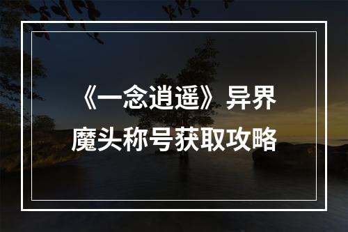 《一念逍遥》异界魔头称号获取攻略